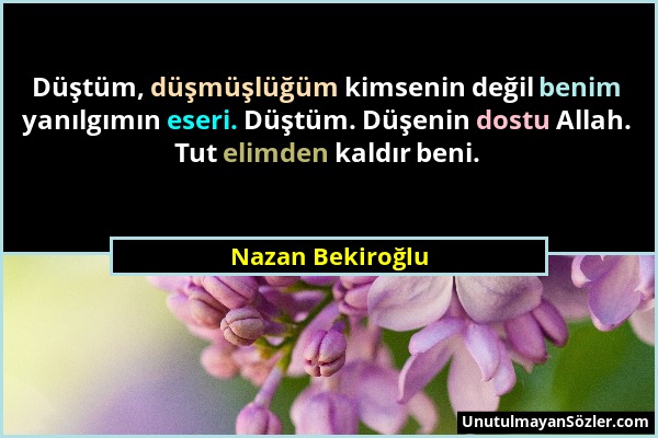 Nazan Bekiroğlu - Düştüm, düşmüşlüğüm kimsenin değil benim yanılgımın eseri. Düştüm. Düşenin dostu Allah. Tut elimden kaldır beni....