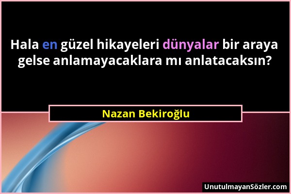 Nazan Bekiroğlu - Hala en güzel hikayeleri dünyalar bir araya gelse anlamayacaklara mı anlatacaksın?...
