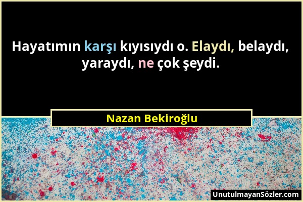 Nazan Bekiroğlu - Hayatımın karşı kıyısıydı o. Elaydı, belaydı, yaraydı, ne çok şeydi....