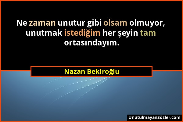 Nazan Bekiroğlu - Ne zaman unutur gibi olsam olmuyor, unutmak istediğim her şeyin tam ortasındayım....