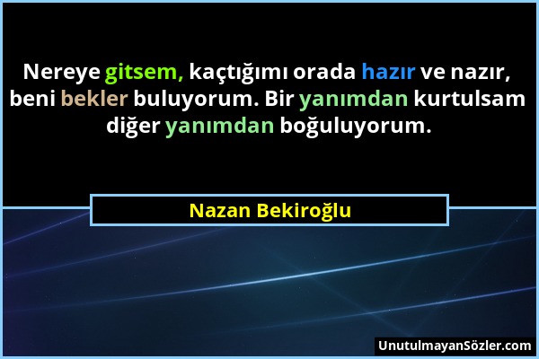 Nazan Bekiroğlu - Nereye gitsem, kaçtığımı orada hazır ve nazır, beni bekler buluyorum. Bir yanımdan kurtulsam diğer yanımdan boğuluyorum....