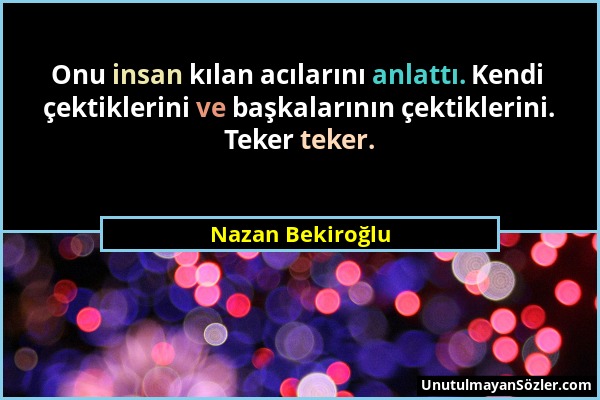 Nazan Bekiroğlu - Onu insan kılan acılarını anlattı. Kendi çektiklerini ve başkalarının çektiklerini. Teker teker....