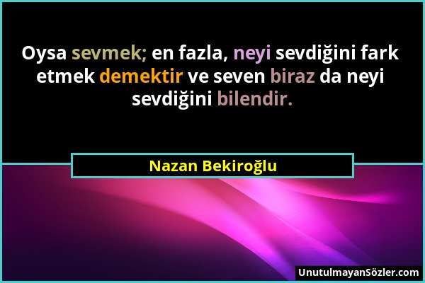 Nazan Bekiroğlu - Oysa sevmek; en fazla, neyi sevdiğini fark etmek demektir ve seven biraz da neyi sevdiğini bilendir....