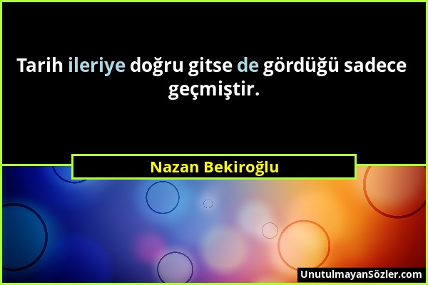 Nazan Bekiroğlu - Tarih ileriye doğru gitse de gördüğü sadece geçmiştir....