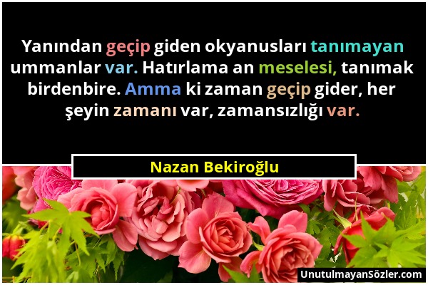 Nazan Bekiroğlu - Yanından geçip giden okyanusları tanımayan ummanlar var. Hatırlama an meselesi, tanımak birdenbire. Amma ki zaman geçip gider, her ş...