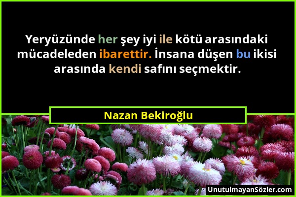 Nazan Bekiroğlu - Yeryüzünde her şey iyi ile kötü arasındaki mücadeleden ibarettir. İnsana düşen bu ikisi arasında kendi safını seçmektir....