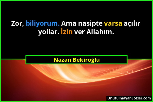 Nazan Bekiroğlu - Zor, biliyorum. Ama nasipte varsa açılır yollar. İzin ver Allahım....