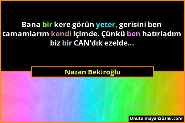 Nazan Bekiroğlu - Bana bir kere görün yeter, gerisini ben tamamlarım kendi içimde. Çünkü ben hatırladım biz bir CAN'dık ezelde......