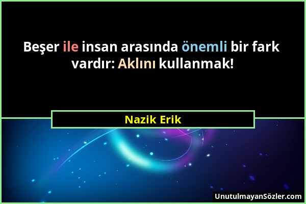 Nazik Erik - Beşer ile insan arasında önemli bir fark vardır: Aklını kullanmak!...