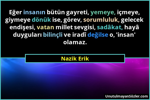 Nazik Erik - Eğer insanın bütün gayreti, yemeye, içmeye, giymeye dönük ise, görev, sorumluluk, gelecek endişesi, vatan millet sevgisi, sadâkat, hayâ d...