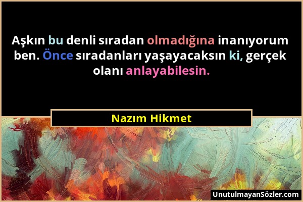 Nazım Hikmet - Aşkın bu denli sıradan olmadığına inanıyorum ben. Önce sıradanları yaşayacaksın ki, gerçek olanı anlayabilesin....