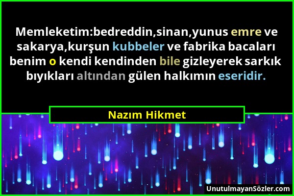 Nazım Hikmet - Memleketim:bedreddin,sinan,yunus emre ve sakarya,kurşun kubbeler ve fabrika bacaları benim o kendi kendinden bile gizleyerek sarkık bıy...