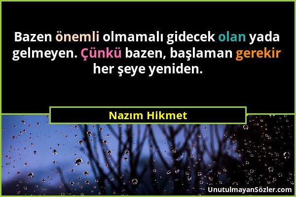 Nazım Hikmet - Bazen önemli olmamalı gidecek olan yada gelmeyen. Çünkü bazen, başlaman gerekir her şeye yeniden....