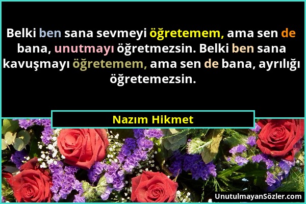 Nazım Hikmet - Belki ben sana sevmeyi öğretemem, ama sen de bana, unutmayı öğretmezsin. Belki ben sana kavuşmayı öğretemem, ama sen de bana, ayrılığı...