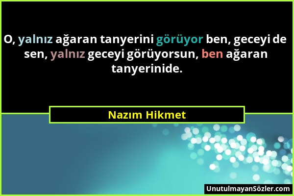 Nazım Hikmet - O, yalnız ağaran tanyerini görüyor ben, geceyi de sen, yalnız geceyi görüyorsun, ben ağaran tanyerinide....