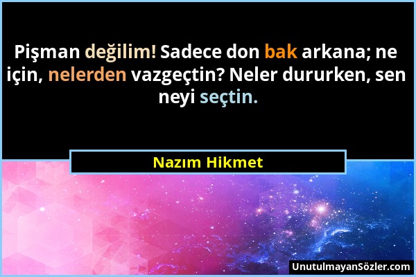 Nazım Hikmet - Pişman değilim! Sadece don bak arkana; ne için, nelerden vazgeçtin? Neler dururken, sen neyi seçtin....