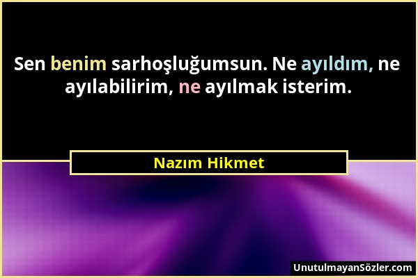 Nazım Hikmet - Sen benim sarhoşluğumsun. Ne ayıldım, ne ayılabilirim, ne ayılmak isterim....