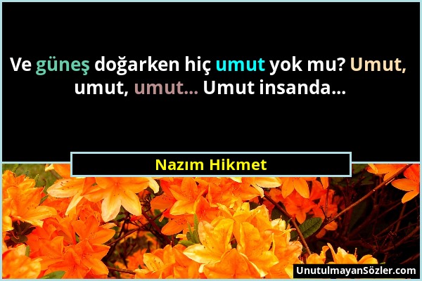 Nazım Hikmet - Ve güneş doğarken hiç umut yok mu? Umut, umut, umut... Umut insanda......