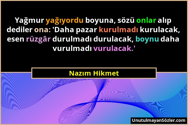 Nazım Hikmet - Yağmur yağıyordu boyuna, sözü onlar alıp dediler ona: 'Daha pazar kurulmadı kurulacak, esen rüzgâr durulmadı durulacak, boynu daha vuru...