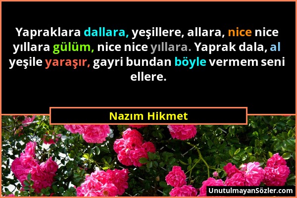 Nazım Hikmet - Yapraklara dallara, yeşillere, allara, nice nice yıllara gülüm, nice nice yıllara. Yaprak dala, al yeşile yaraşır, gayri bundan böyle v...