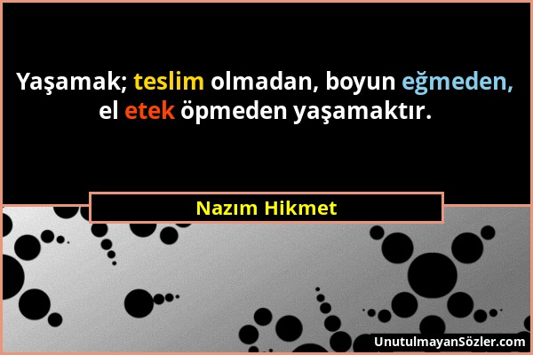 Nazım Hikmet - Yaşamak; teslim olmadan, boyun eğmeden, el etek öpmeden yaşamaktır....