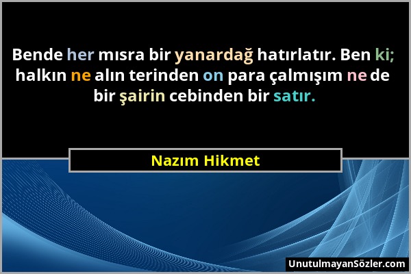 Nazım Hikmet - Bende her mısra bir yanardağ hatırlatır. Ben ki; halkın ne alın terinden on para çalmışım ne de bir şairin cebinden bir satır....