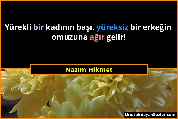 Nazım Hikmet - Yürekli bir kadının başı, yüreksiz bir erkeğin omuzuna ağır gelir!...