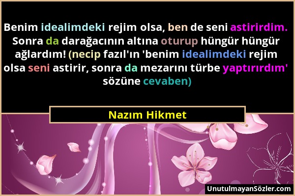 Nazım Hikmet - Benim idealimdeki rejim olsa, ben de seni astirirdim. Sonra da darağacının altına oturup hüngür hüngür ağlardım! (necip fazıl'ın 'benim...