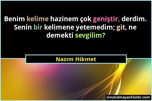 Nazım Hikmet - Benim kelime hazinem çok geniştir, derdim. Senin bir kelimene yetemedim; git, ne demekti sevgilim?...