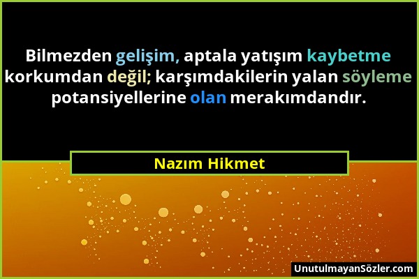 Nazım Hikmet - Bilmezden gelişim, aptala yatışım kaybetme korkumdan değil; karşımdakilerin yalan söyleme potansiyellerine olan merakımdandır....