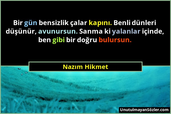 Nazım Hikmet - Bir gün bensizlik çalar kapını. Benli dünleri düşünür, avunursun. Sanma ki yalanlar içinde, ben gibi bir doğru bulursun....