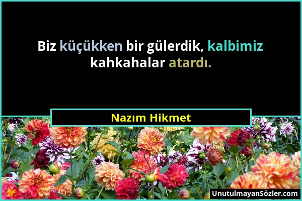 Nazım Hikmet - Biz küçükken bir gülerdik, kalbimiz kahkahalar atardı....