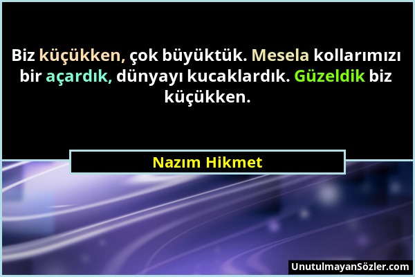 Nazım Hikmet - Biz küçükken, çok büyüktük. Mesela kollarımızı bir açardık, dünyayı kucaklardık. Güzeldik biz küçükken....