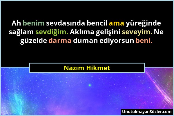 Nazım Hikmet - Ah benim sevdasında bencil ama yüreğinde sağlam sevdiğim. Aklıma gelişini seveyim. Ne güzelde darma duman ediyorsun beni....