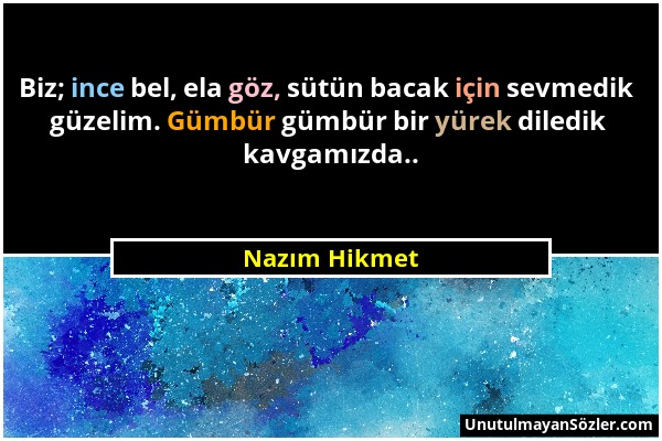 Nazım Hikmet - Biz; ince bel, ela göz, sütün bacak için sevmedik güzelim. Gümbür gümbür bir yürek diledik kavgamızda.....