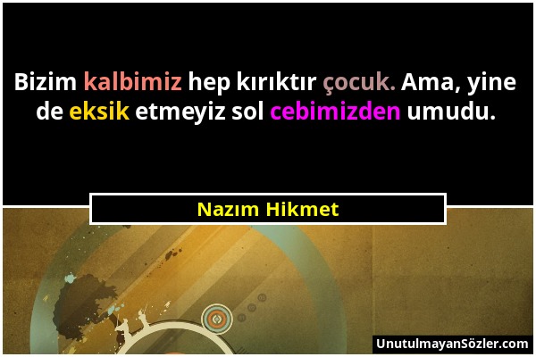 Nazım Hikmet - Bizim kalbimiz hep kırıktır çocuk. Ama, yine de eksik etmeyiz sol cebimizden umudu....