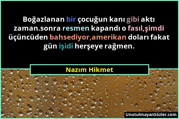 Nazım Hikmet - Boğazlanan bir çocuğun kanı gibi aktı zaman.sonra resmen kapandı o fasıl,şimdi üçüncüden bahsediyor,amerikan doları fakat gün işidi her...