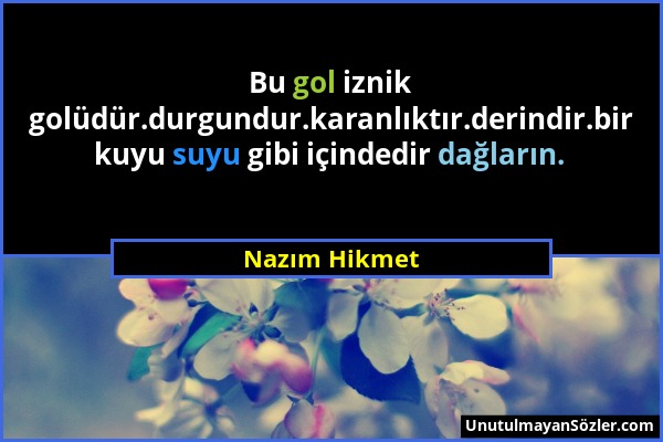 Nazım Hikmet - Bu gol iznik golüdür.durgundur.karanlıktır.derindir.bir kuyu suyu gibi içindedir dağların....