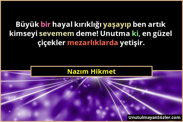 Nazım Hikmet - Büyük bir hayal kırıklığı yaşayıp ben artık kimseyi sevemem deme! Unutma ki, en güzel çiçekler mezarlıklarda yetişir....