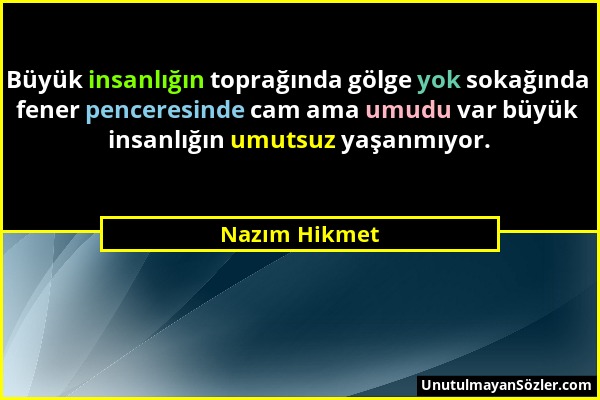 Nazım Hikmet - Büyük insanlığın toprağında gölge yok sokağında fener penceresinde cam ama umudu var büyük insanlığın umutsuz yaşanmıyor....