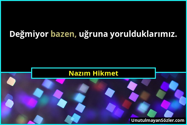 Nazım Hikmet - Değmiyor bazen, uğruna yorulduklarımız....