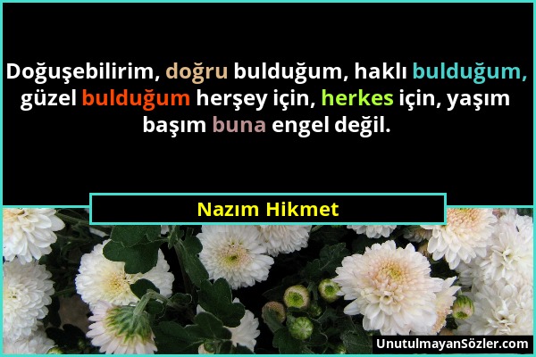 Nazım Hikmet - Doğuşebilirim, doğru bulduğum, haklı bulduğum, güzel bulduğum herşey için, herkes için, yaşım başım buna engel değil....