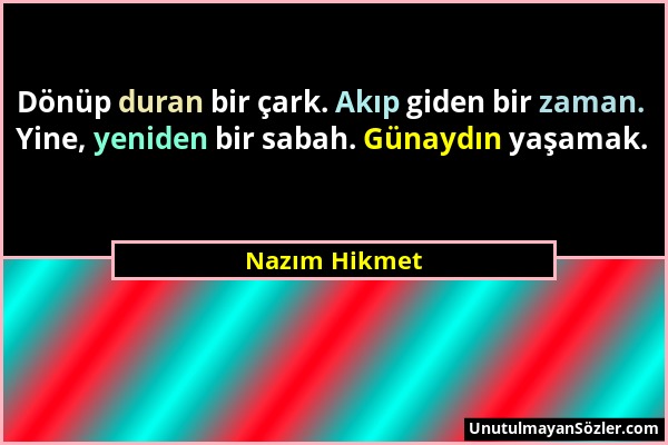 Nazım Hikmet - Dönüp duran bir çark. Akıp giden bir zaman. Yine, yeniden bir sabah. Günaydın yaşamak....