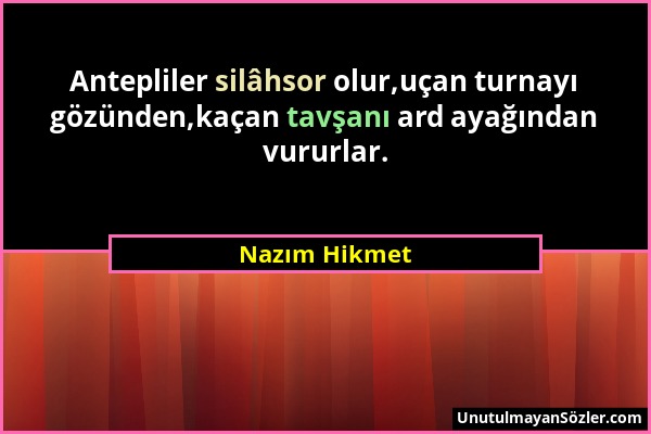 Nazım Hikmet - Antepliler silâhsor olur,uçan turnayı gözünden,kaçan tavşanı ard ayağından vururlar....