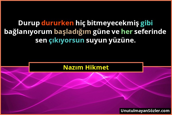 Nazım Hikmet - Durup dururken hiç bitmeyecekmiş gibi bağlanıyorum başladığım güne ve her seferinde sen çıkıyorsun suyun yüzüne....