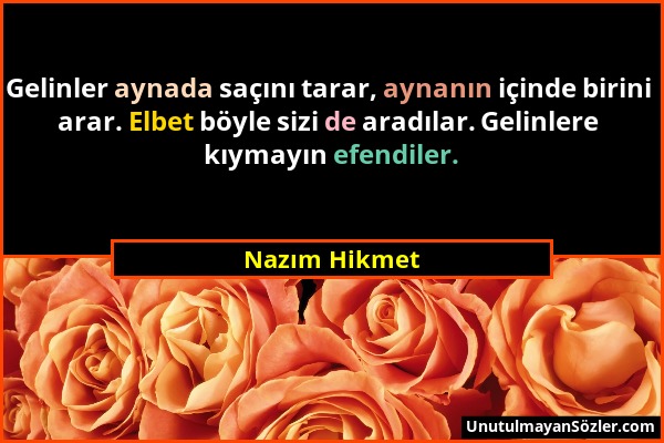 Nazım Hikmet - Gelinler aynada saçını tarar, aynanın içinde birini arar. Elbet böyle sizi de aradılar. Gelinlere kıymayın efendiler....