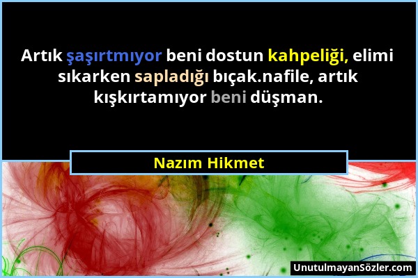 Nazım Hikmet - Artık şaşırtmıyor beni dostun kahpeliği, elimi sıkarken sapladığı bıçak.nafile, artık kışkırtamıyor beni düşman....