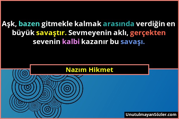 Nazım Hikmet - Aşk, bazen gitmekle kalmak arasında verdiğin en büyük savaştır. Sevmeyenin aklı, gerçekten sevenin kalbi kazanır bu savaşı....