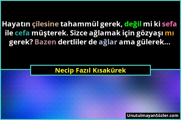 Necip Fazıl Kısakürek - Hayatın çilesine tahammül gerek, değil mi ki sefa ile cefa müşterek. Sizce ağlamak için gözyaşı mı gerek? Bazen dertliler de a...