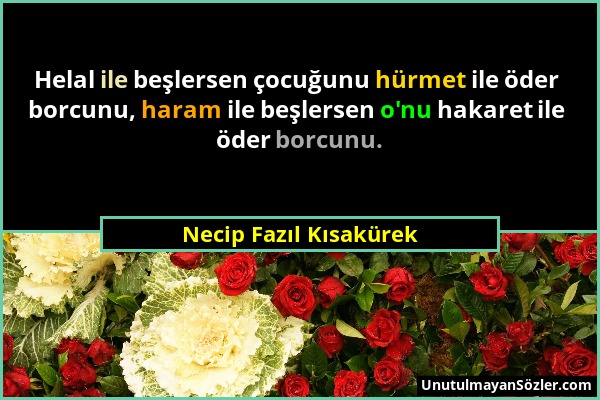 Necip Fazıl Kısakürek - Helal ile beşlersen çocuğunu hürmet ile öder borcunu, haram ile beşlersen o'nu hakaret ile öder borcunu....